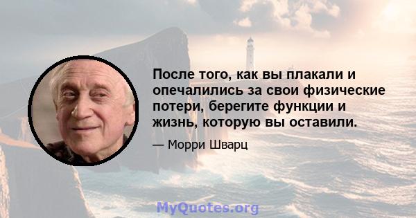 После того, как вы плакали и опечалились за свои физические потери, берегите функции и жизнь, которую вы оставили.