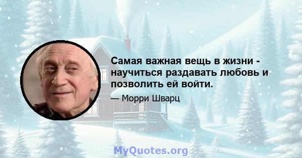 Самая важная вещь в жизни - научиться раздавать любовь и позволить ей войти.