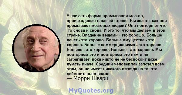 У нас есть форма промывания мозгов, происходящая в нашей стране. Вы знаете, как они промывают мозговых людей? Они повторяют что -то снова и снова. И это то, что мы делаем в этой стране. Владение вещами - это хорошо.