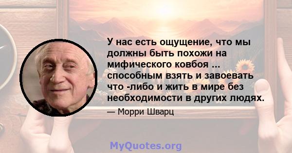 У нас есть ощущение, что мы должны быть похожи на мифического ковбоя ... способным взять и завоевать что -либо и жить в мире без необходимости в других людях.