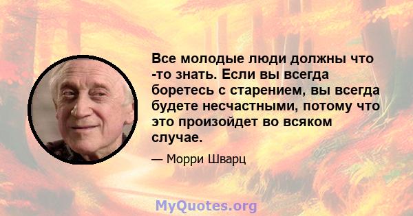 Все молодые люди должны что -то знать. Если вы всегда боретесь с старением, вы всегда будете несчастными, потому что это произойдет во всяком случае.