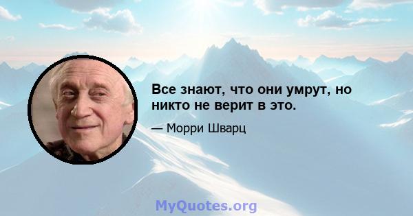 Все знают, что они умрут, но никто не верит в это.