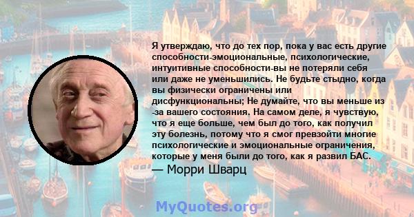 Я утверждаю, что до тех пор, пока у вас есть другие способности-эмоциональные, психологические, интуитивные способности-вы не потеряли себя или даже не уменьшились. Не будьте стыдно, когда вы физически ограничены или