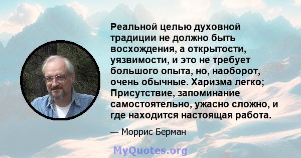 Реальной целью духовной традиции не должно быть восхождения, а открытости, уязвимости, и это не требует большого опыта, но, наоборот, очень обычные. Харизма легко; Присутствие, запоминание самостоятельно, ужасно сложно, 