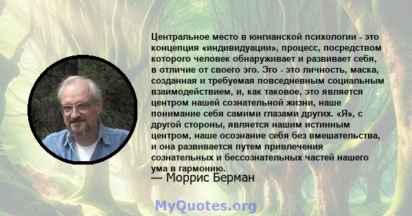 Центральное место в юнгианской психологии - это концепция «индивидуации», процесс, посредством которого человек обнаруживает и развивает себя, в отличие от своего эго. Эго - это личность, маска, созданная и требуемая