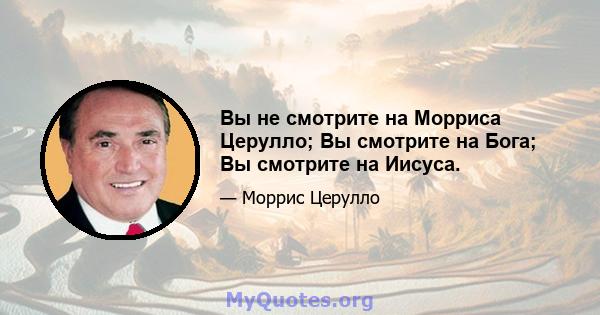 Вы не смотрите на Морриса Церулло; Вы смотрите на Бога; Вы смотрите на Иисуса.