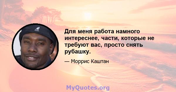 Для меня работа намного интереснее, части, которые не требуют вас, просто снять рубашку.