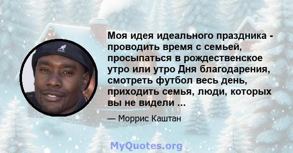 Моя идея идеального праздника - проводить время с семьей, просыпаться в рождественское утро или утро Дня благодарения, смотреть футбол весь день, приходить семья, люди, которых вы не видели ...