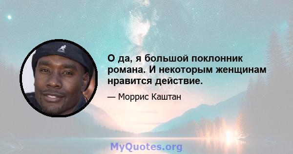 О да, я большой поклонник романа. И некоторым женщинам нравится действие.