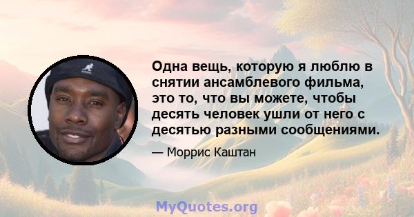 Одна вещь, которую я люблю в снятии ансамблевого фильма, это то, что вы можете, чтобы десять человек ушли от него с десятью разными сообщениями.