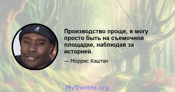 Производство проще, я могу просто быть на съемочной площадке, наблюдая за историей.