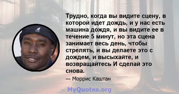 Трудно, когда вы видите сцену, в которой идет дождь, и у нас есть машина дождя, и вы видите ее в течение 5 минут, но эта сцена занимает весь день, чтобы стрелять, и вы делаете это с дождем, и высыхайте, и возвращайтесь