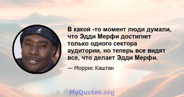 В какой -то момент люди думали, что Эдди Мерфи достигнет только одного сектора аудитории, но теперь все видят все, что делает Эдди Мерфи.