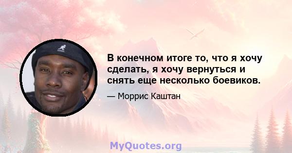 В конечном итоге то, что я хочу сделать, я хочу вернуться и снять еще несколько боевиков.