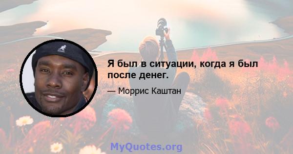 Я был в ситуации, когда я был после денег.