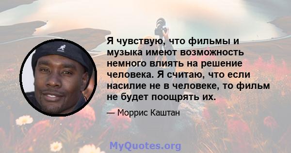 Я чувствую, что фильмы и музыка имеют возможность немного влиять на решение человека. Я считаю, что если насилие не в человеке, то фильм не будет поощрять их.