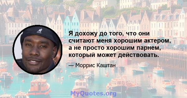 Я дохожу до того, что они считают меня хорошим актером, а не просто хорошим парнем, который может действовать.