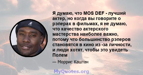 Я думаю, что MOS DEF - лучший актер, но когда вы говорите о рэперах в фильмах, я не думаю, что качество актерского мастерства наиболее важно, потому что большинство рэперов становятся в кино из -за личности, и люди