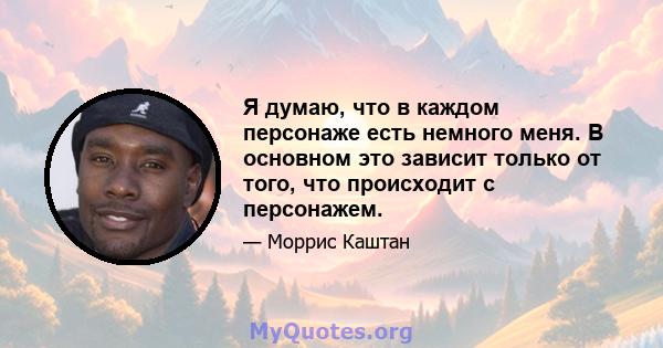 Я думаю, что в каждом персонаже есть немного меня. В основном это зависит только от того, что происходит с персонажем.