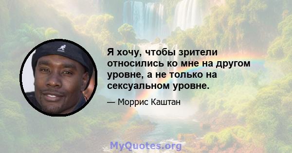 Я хочу, чтобы зрители относились ко мне на другом уровне, а не только на сексуальном уровне.