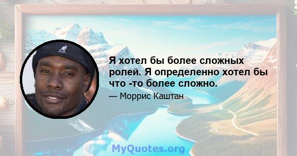 Я хотел бы более сложных ролей. Я определенно хотел бы что -то более сложно.