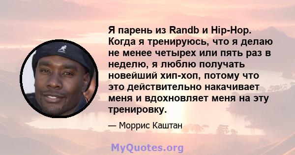 Я парень из Randb и Hip-Hop. Когда я тренируюсь, что я делаю не менее четырех или пять раз в неделю, я люблю получать новейший хип-хоп, потому что это действительно накачивает меня и вдохновляет меня на эту тренировку.