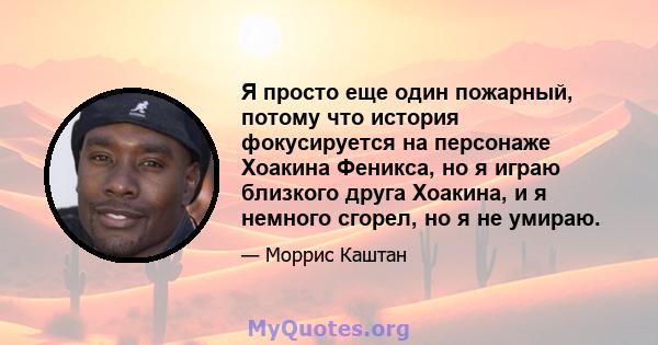 Я просто еще один пожарный, потому что история фокусируется на персонаже Хоакина Феникса, но я играю близкого друга Хоакина, и я немного сгорел, но я не умираю.