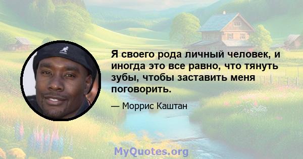 Я своего рода личный человек, и иногда это все равно, что тянуть зубы, чтобы заставить меня поговорить.