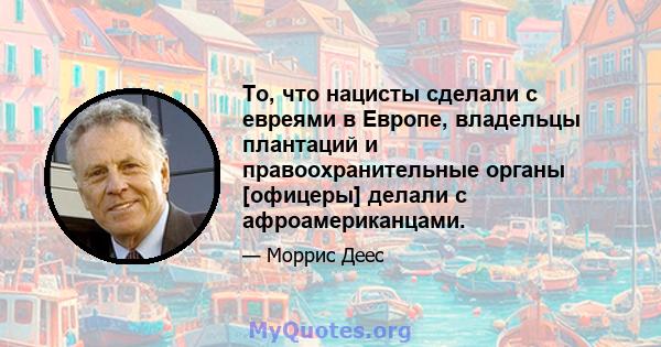 То, что нацисты сделали с евреями в Европе, владельцы плантаций и правоохранительные органы [офицеры] делали с афроамериканцами.