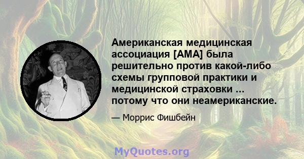 Американская медицинская ассоциация [AMA] была решительно против какой-либо схемы групповой практики и медицинской страховки ... потому что они неамериканские.