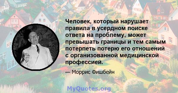 Человек, который нарушает правила в усердном поиске ответа на проблему, может превышать границы и тем самым потерпеть потерю его отношений с организованной медицинской профессией.