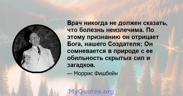 Врач никогда не должен сказать, что болезнь неизлечима. По этому признанию он отрицает Бога, нашего Создателя; Он сомневается в природе с ее обильность скрытых сил и загадков.