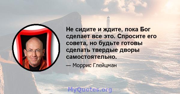 Не сидите и ждите, пока Бог сделает все это. Спросите его совета, но будьте готовы сделать твердые дворы самостоятельно.