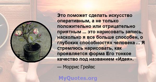 Это поможет сделать искусство оперативным, а не только положительно или отрицательно приятным ... это нарисовать запись, насколько я все больше способен, о глубоких способностях человека ... Я стремлюсь нарисовать, как