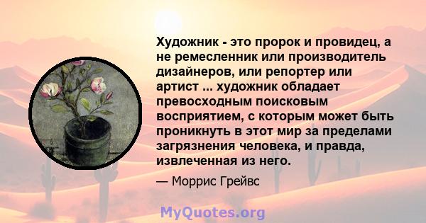 Художник - это пророк и провидец, а не ремесленник или производитель дизайнеров, или репортер или артист ... художник обладает превосходным поисковым восприятием, с которым может быть проникнуть в этот мир за пределами