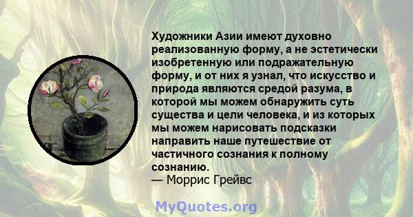 Художники Азии имеют духовно реализованную форму, а не эстетически изобретенную или подражательную форму, и от них я узнал, что искусство и природа являются средой разума, в которой мы можем обнаружить суть существа и