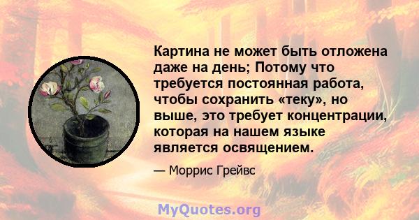 Картина не может быть отложена даже на день; Потому что требуется постоянная работа, чтобы сохранить «теку», но выше, это требует концентрации, которая на нашем языке является освящением.