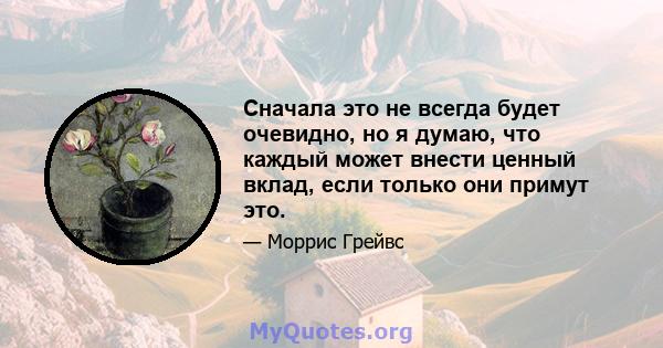 Сначала это не всегда будет очевидно, но я думаю, что каждый может внести ценный вклад, если только они примут это.