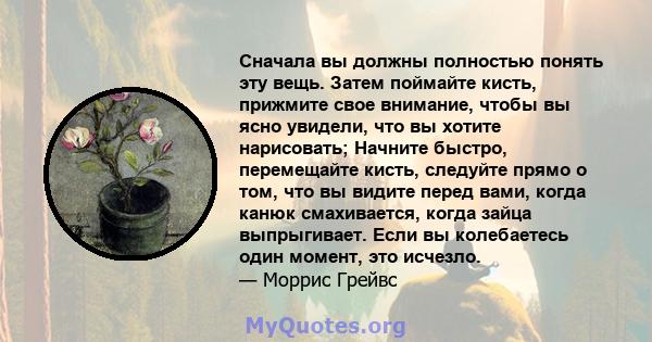 Сначала вы должны полностью понять эту вещь. Затем поймайте кисть, прижмите свое внимание, чтобы вы ясно увидели, что вы хотите нарисовать; Начните быстро, перемещайте кисть, следуйте прямо о том, что вы видите перед