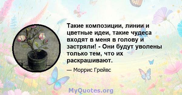 Такие композиции, линии и цветные идеи, такие чудеса входят в меня в голову и застряли! - Они будут уволены только тем, что их раскрашивают.