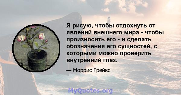 Я рисую, чтобы отдохнуть от явлений внешнего мира - чтобы произносить его - и сделать обозначения его сущностей, с которыми можно проверить внутренний глаз.