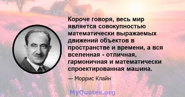 Короче говоря, весь мир является совокупностью математически выражаемых движений объектов в пространстве и времени, а вся вселенная - отличная, гармоничная и математически спроектированная машина.