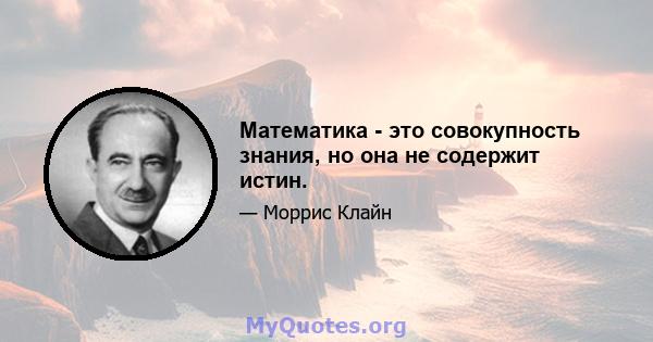 Математика - это совокупность знания, но она не содержит истин.