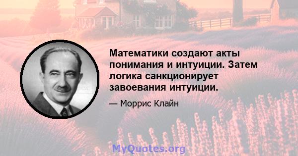 Математики создают акты понимания и интуиции. Затем логика санкционирует завоевания интуиции.