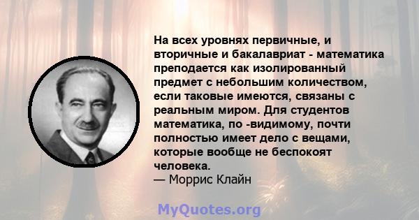 На всех уровнях первичные, и вторичные и бакалавриат - математика преподается как изолированный предмет с небольшим количеством, если таковые имеются, связаны с реальным миром. Для студентов математика, по -видимому,