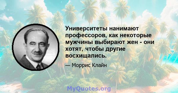 Университеты нанимают профессоров, как некоторые мужчины выбирают жен - они хотят, чтобы другие восхищались.