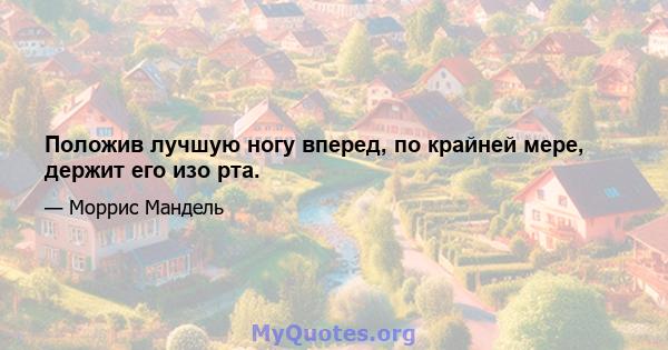 Положив лучшую ногу вперед, по крайней мере, держит его изо рта.