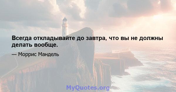 Всегда откладывайте до завтра, что вы не должны делать вообще.