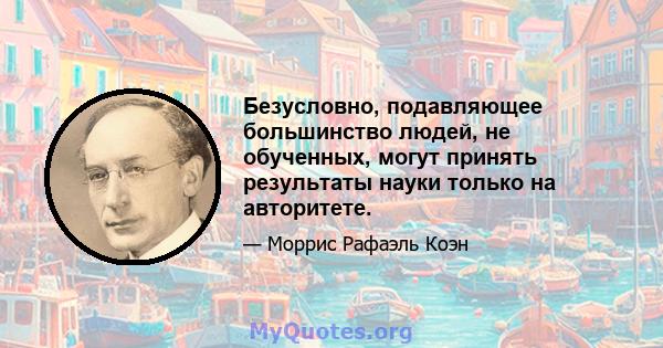 Безусловно, подавляющее большинство людей, не обученных, могут принять результаты науки только на авторитете.