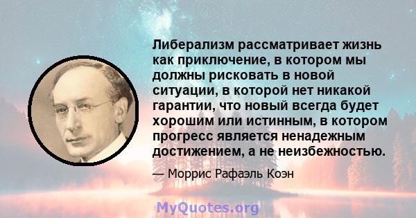 Либерализм рассматривает жизнь как приключение, в котором мы должны рисковать в новой ситуации, в которой нет никакой гарантии, что новый всегда будет хорошим или истинным, в котором прогресс является ненадежным